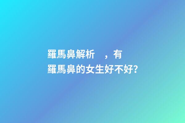 羅馬鼻解析，有羅馬鼻的女生好不好？
